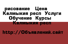 рисование › Цена ­ 800 - Калмыкия респ. Услуги » Обучение. Курсы   . Калмыкия респ.